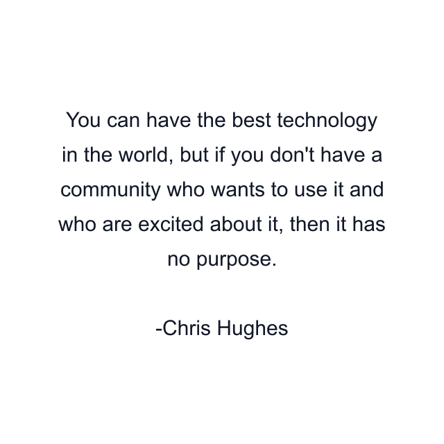 You can have the best technology in the world, but if you don't have a community who wants to use it and who are excited about it, then it has no purpose.