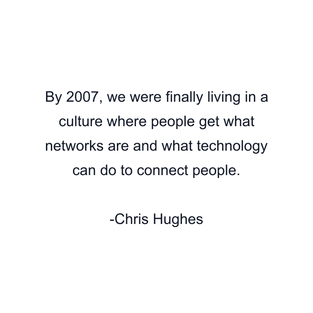 By 2007, we were finally living in a culture where people get what networks are and what technology can do to connect people.