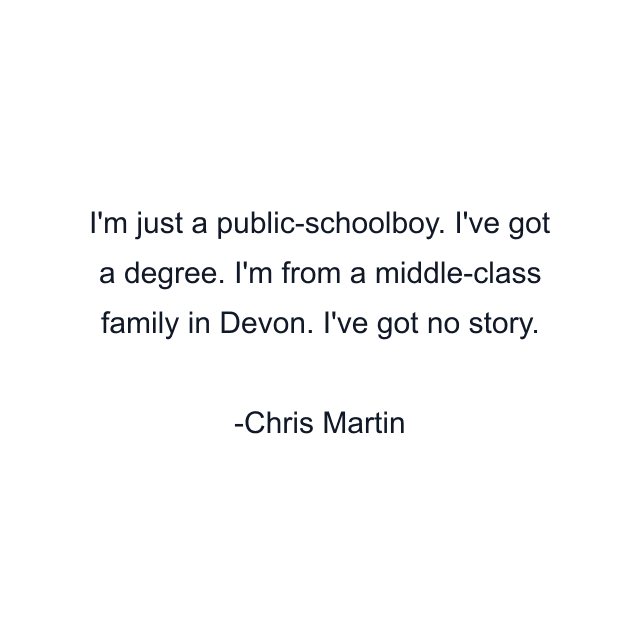 I'm just a public-schoolboy. I've got a degree. I'm from a middle-class family in Devon. I've got no story.