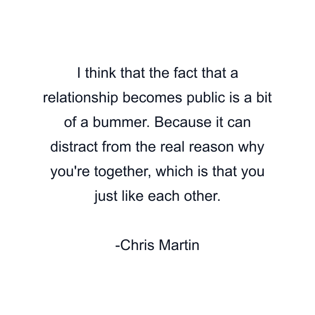 I think that the fact that a relationship becomes public is a bit of a bummer. Because it can distract from the real reason why you're together, which is that you just like each other.