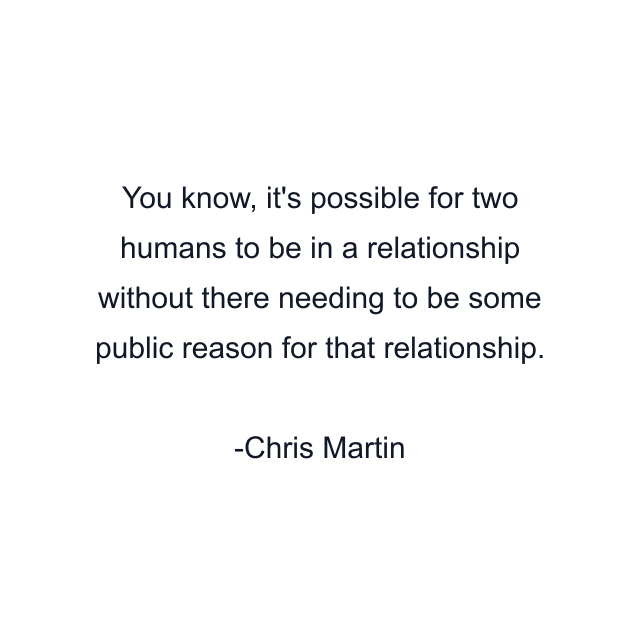 You know, it's possible for two humans to be in a relationship without there needing to be some public reason for that relationship.