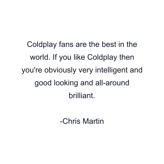 Coldplay fans are the best in the world. If you like Coldplay then you're obviously very intelligent and good looking and all-around brilliant.