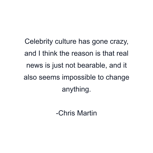 Celebrity culture has gone crazy, and I think the reason is that real news is just not bearable, and it also seems impossible to change anything.