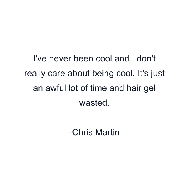 I've never been cool and I don't really care about being cool. It's just an awful lot of time and hair gel wasted.