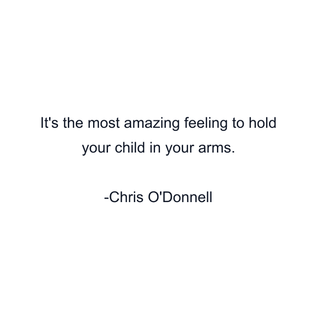 It's the most amazing feeling to hold your child in your arms.