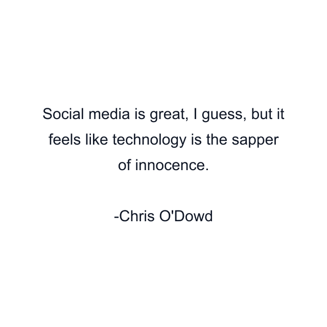 Social media is great, I guess, but it feels like technology is the sapper of innocence.