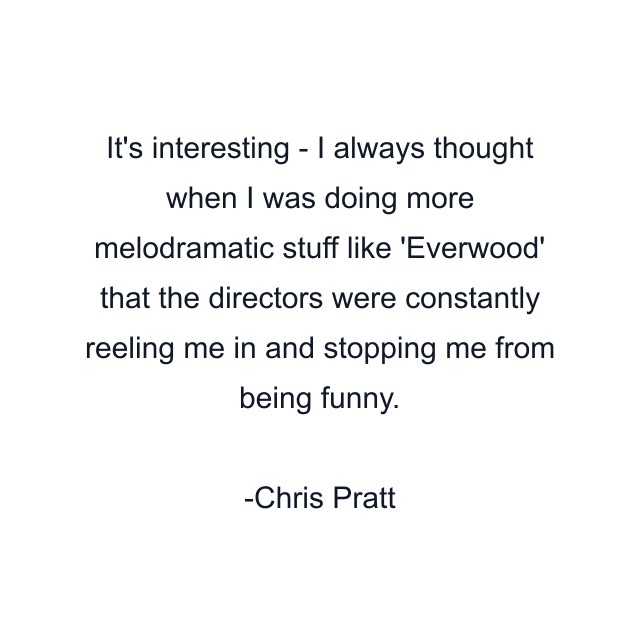 It's interesting - I always thought when I was doing more melodramatic stuff like 'Everwood' that the directors were constantly reeling me in and stopping me from being funny.