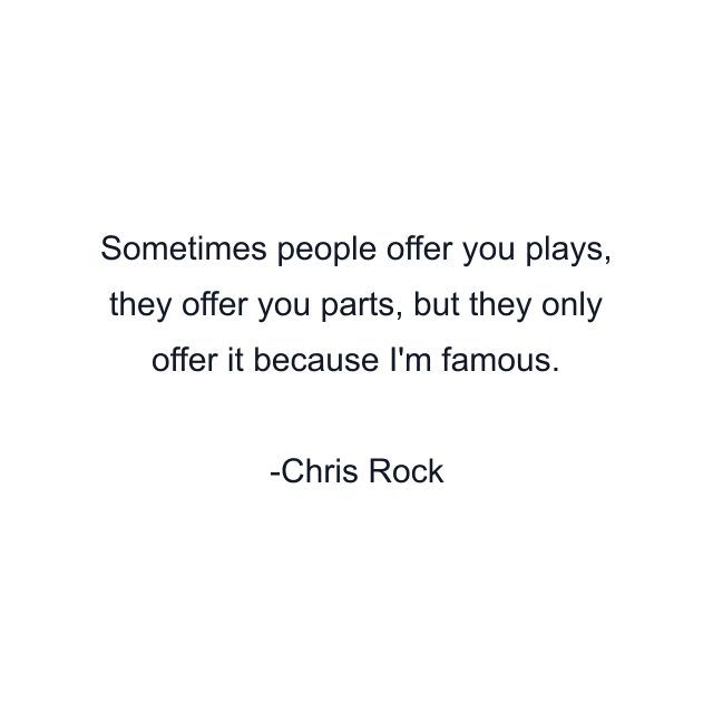 Sometimes people offer you plays, they offer you parts, but they only offer it because I'm famous.