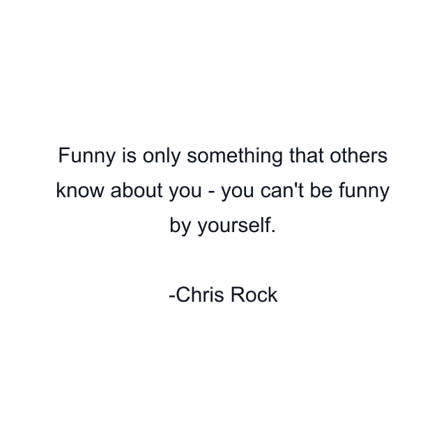 Funny is only something that others know about you - you can't be funny by yourself.