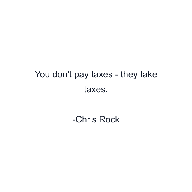 You don't pay taxes - they take taxes.