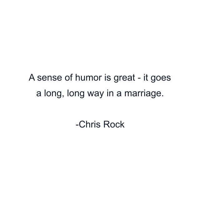 A sense of humor is great - it goes a long, long way in a marriage.