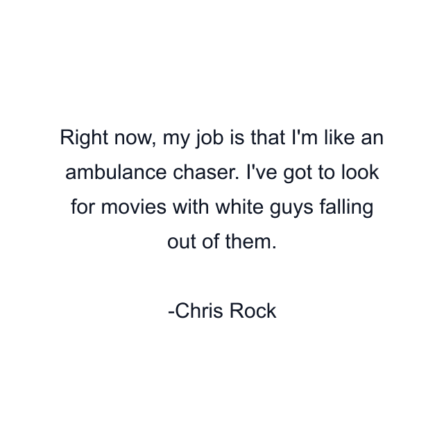 Right now, my job is that I'm like an ambulance chaser. I've got to look for movies with white guys falling out of them.