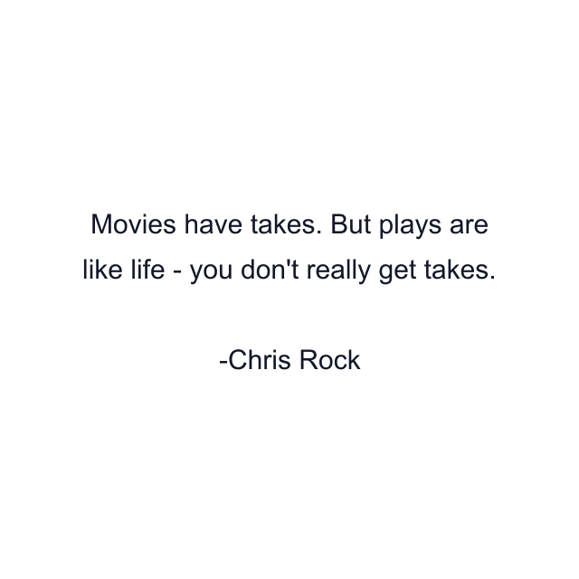 Movies have takes. But plays are like life - you don't really get takes.