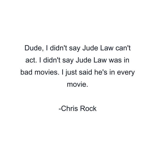 Dude, I didn't say Jude Law can't act. I didn't say Jude Law was in bad movies. I just said he's in every movie.