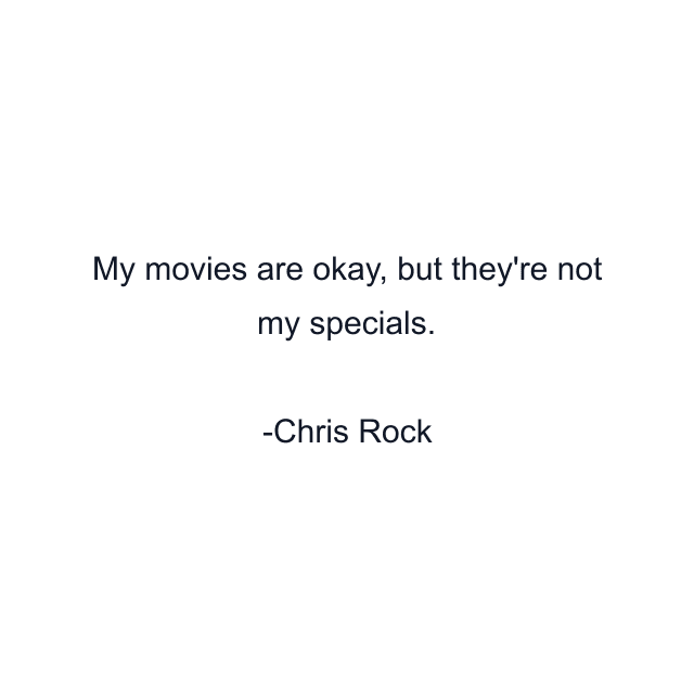 My movies are okay, but they're not my specials.