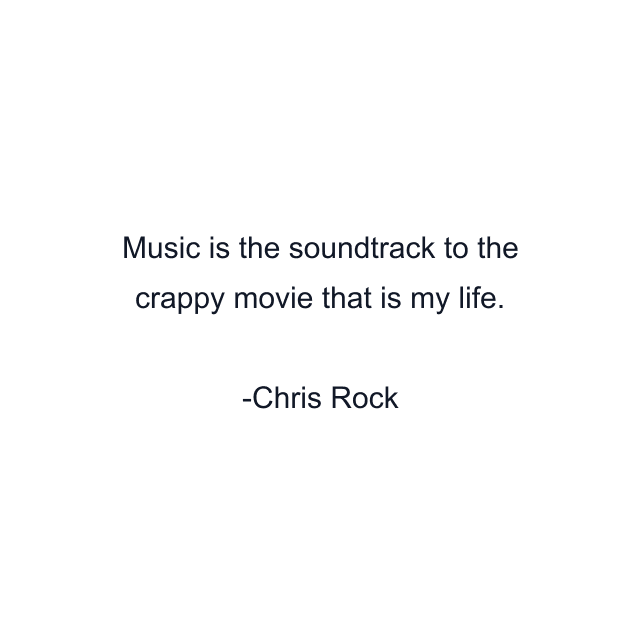 Music is the soundtrack to the crappy movie that is my life.