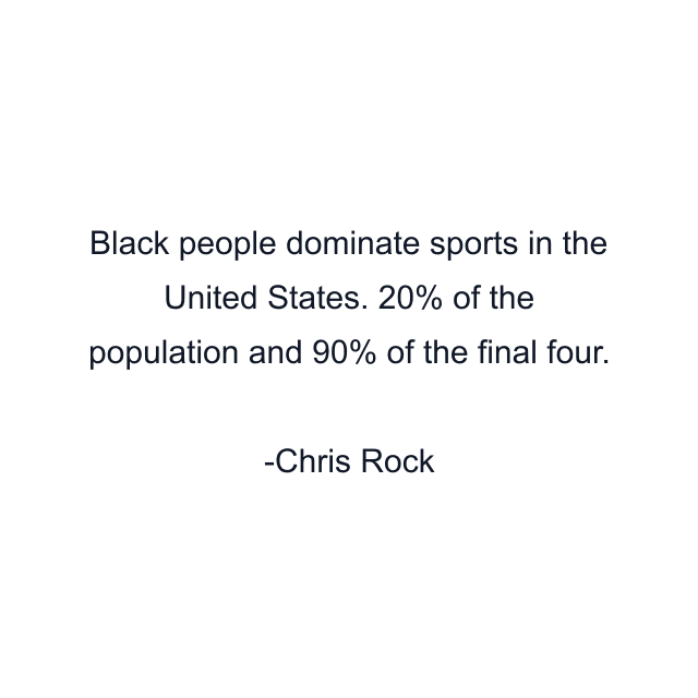 Black people dominate sports in the United States. 20% of the population and 90% of the final four.