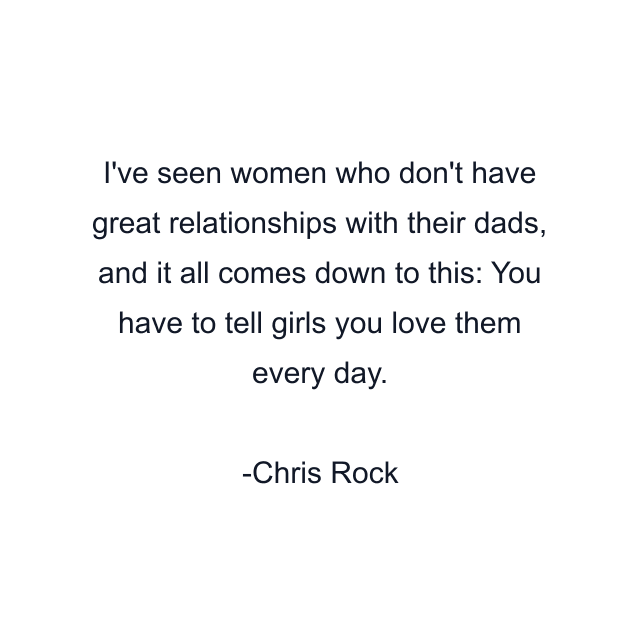 I've seen women who don't have great relationships with their dads, and it all comes down to this: You have to tell girls you love them every day.