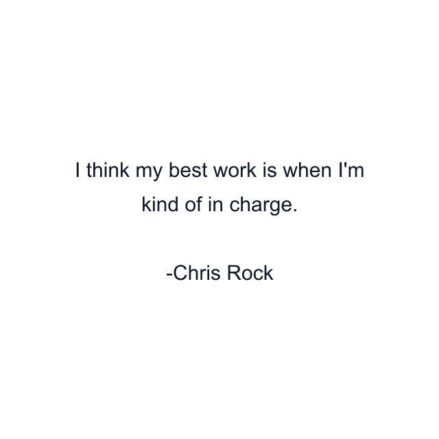 I think my best work is when I'm kind of in charge.