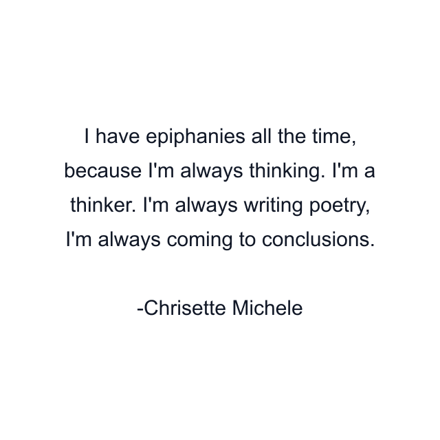 I have epiphanies all the time, because I'm always thinking. I'm a thinker. I'm always writing poetry, I'm always coming to conclusions.