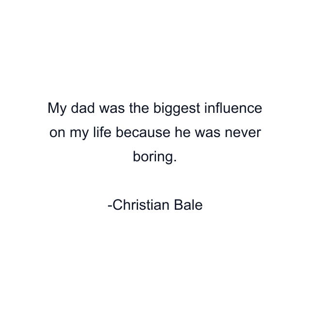 My dad was the biggest influence on my life because he was never boring.