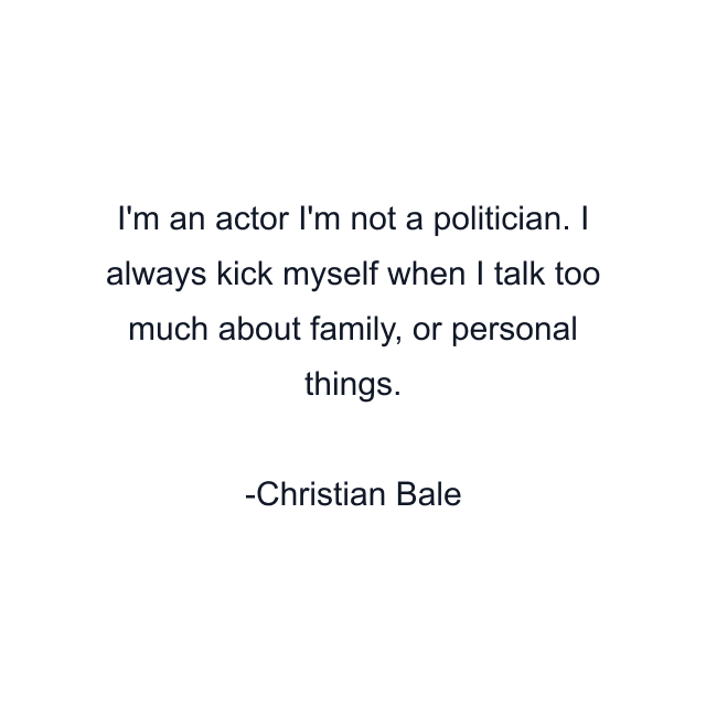 I'm an actor I'm not a politician. I always kick myself when I talk too much about family, or personal things.