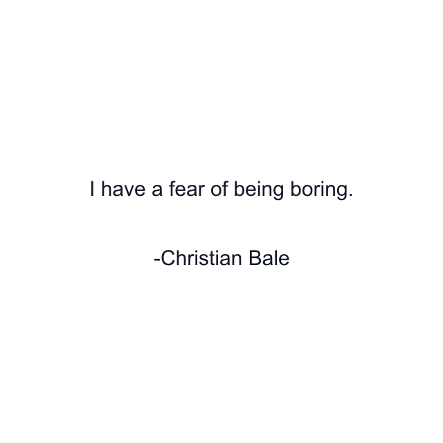 I have a fear of being boring.