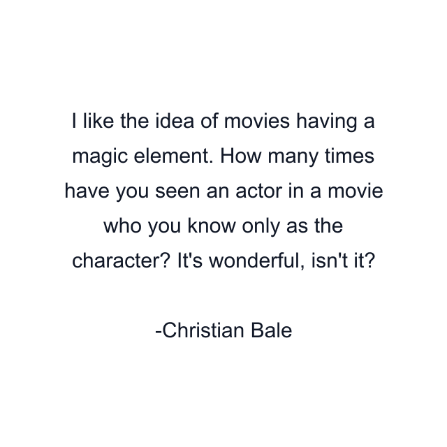 I like the idea of movies having a magic element. How many times have you seen an actor in a movie who you know only as the character? It's wonderful, isn't it?