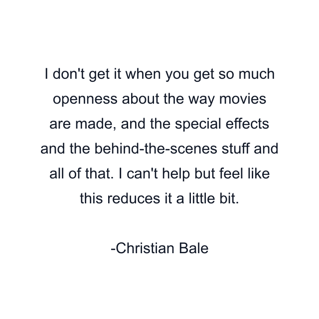 I don't get it when you get so much openness about the way movies are made, and the special effects and the behind-the-scenes stuff and all of that. I can't help but feel like this reduces it a little bit.