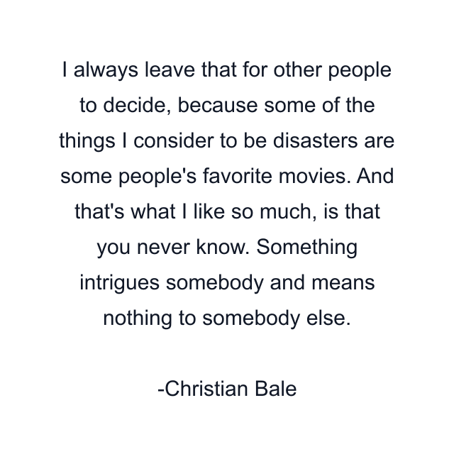 I always leave that for other people to decide, because some of the things I consider to be disasters are some people's favorite movies. And that's what I like so much, is that you never know. Something intrigues somebody and means nothing to somebody else.