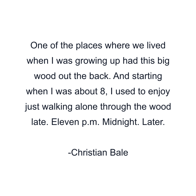 One of the places where we lived when I was growing up had this big wood out the back. And starting when I was about 8, I used to enjoy just walking alone through the wood late. Eleven p.m. Midnight. Later.