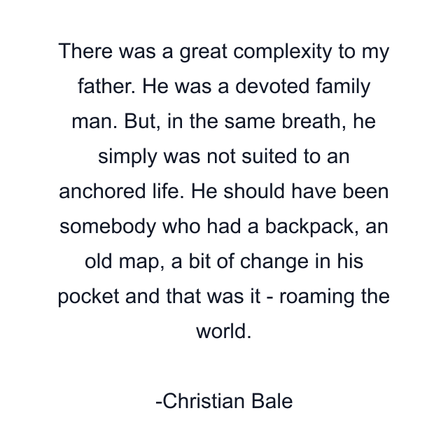 There was a great complexity to my father. He was a devoted family man. But, in the same breath, he simply was not suited to an anchored life. He should have been somebody who had a backpack, an old map, a bit of change in his pocket and that was it - roaming the world.