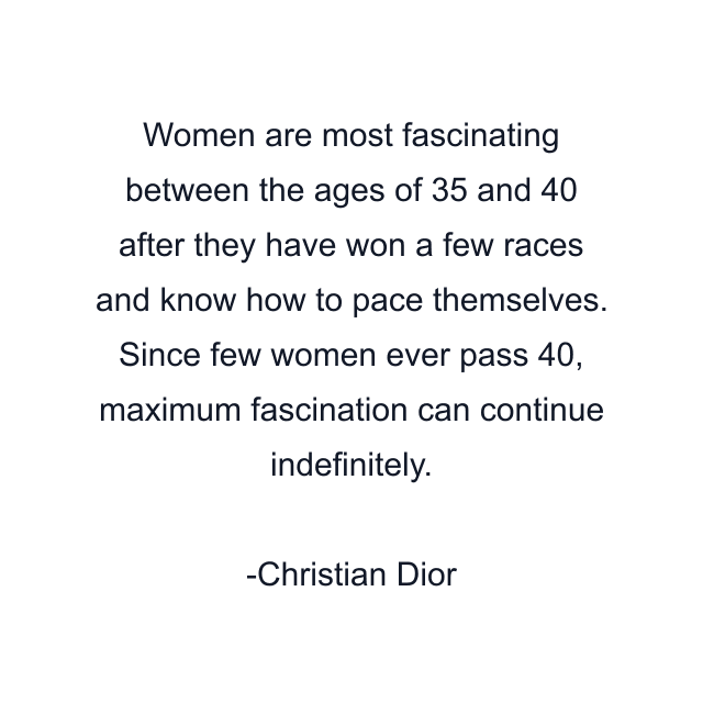 Women are most fascinating between the ages of 35 and 40 after they have won a few races and know how to pace themselves. Since few women ever pass 40, maximum fascination can continue indefinitely.