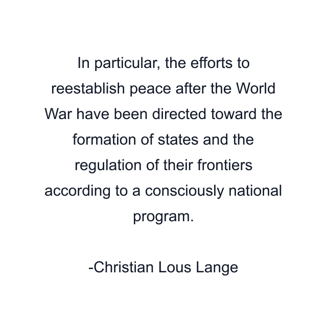 In particular, the efforts to reestablish peace after the World War have been directed toward the formation of states and the regulation of their frontiers according to a consciously national program.