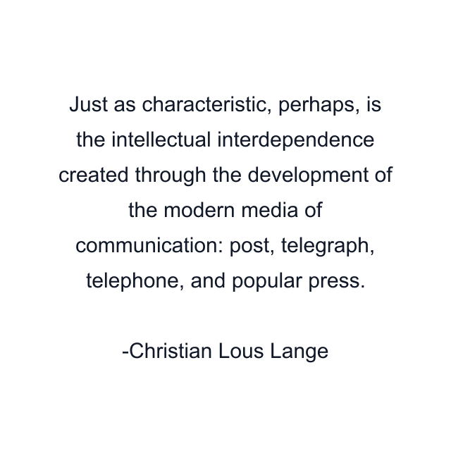 Just as characteristic, perhaps, is the intellectual interdependence created through the development of the modern media of communication: post, telegraph, telephone, and popular press.