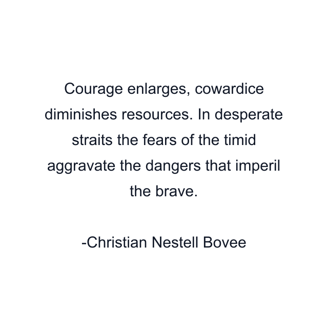 Courage enlarges, cowardice diminishes resources. In desperate straits the fears of the timid aggravate the dangers that imperil the brave.