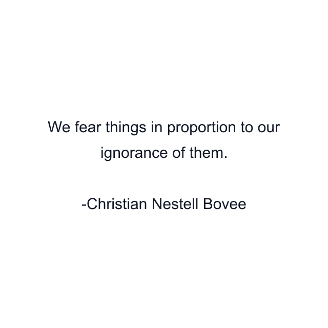 We fear things in proportion to our ignorance of them.