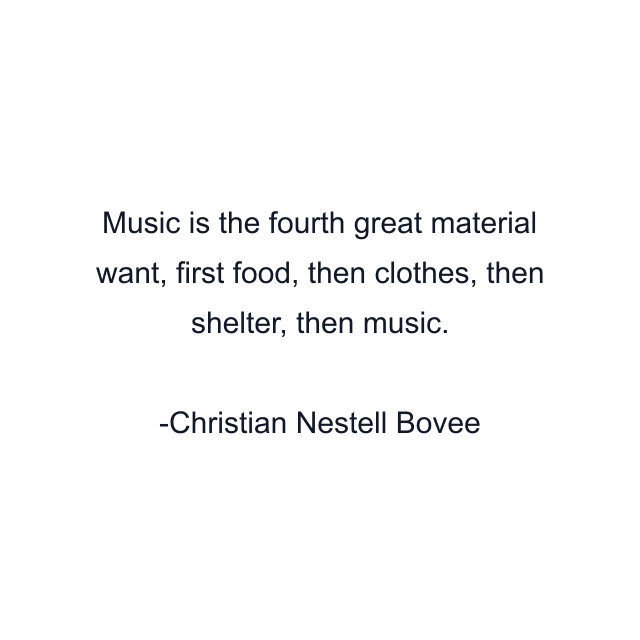 Music is the fourth great material want, first food, then clothes, then shelter, then music.