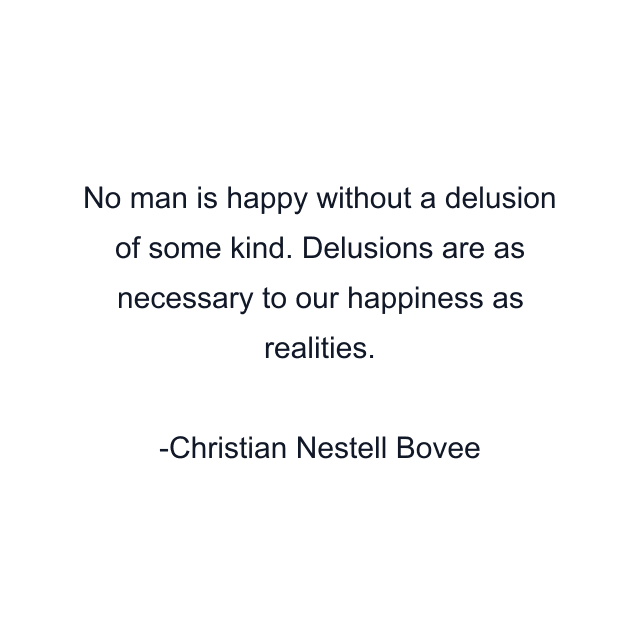 No man is happy without a delusion of some kind. Delusions are as necessary to our happiness as realities.