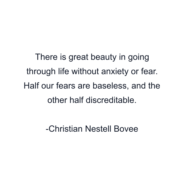 There is great beauty in going through life without anxiety or fear. Half our fears are baseless, and the other half discreditable.