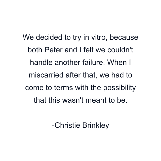 We decided to try in vitro, because both Peter and I felt we couldn't handle another failure. When I miscarried after that, we had to come to terms with the possibility that this wasn't meant to be.