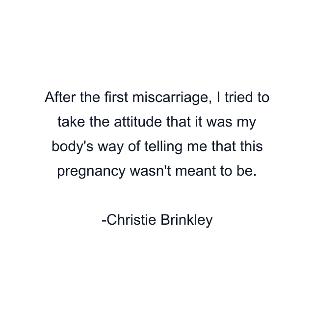 After the first miscarriage, I tried to take the attitude that it was my body's way of telling me that this pregnancy wasn't meant to be.