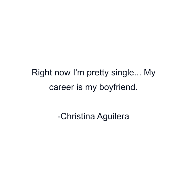 Right now I'm pretty single... My career is my boyfriend.