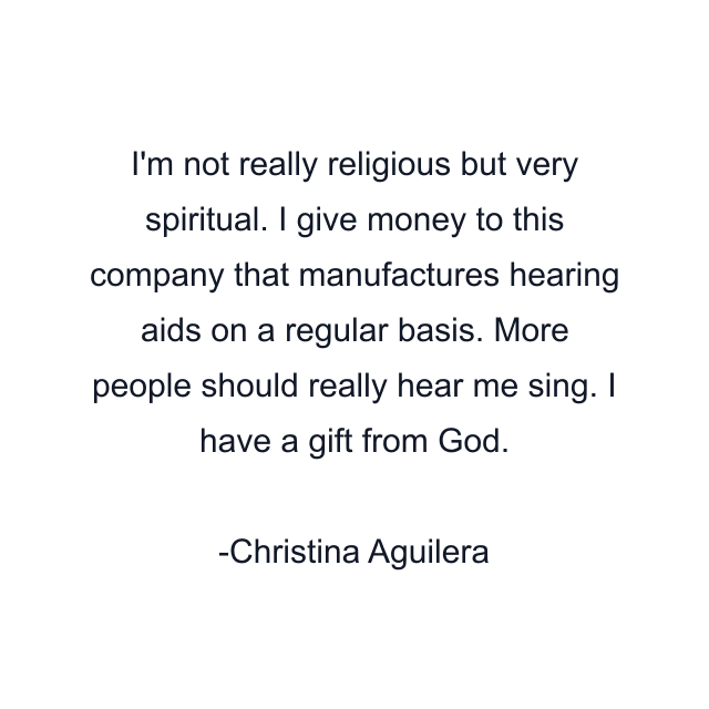 I'm not really religious but very spiritual. I give money to this company that manufactures hearing aids on a regular basis. More people should really hear me sing. I have a gift from God.