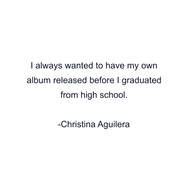 I always wanted to have my own album released before I graduated from high school.