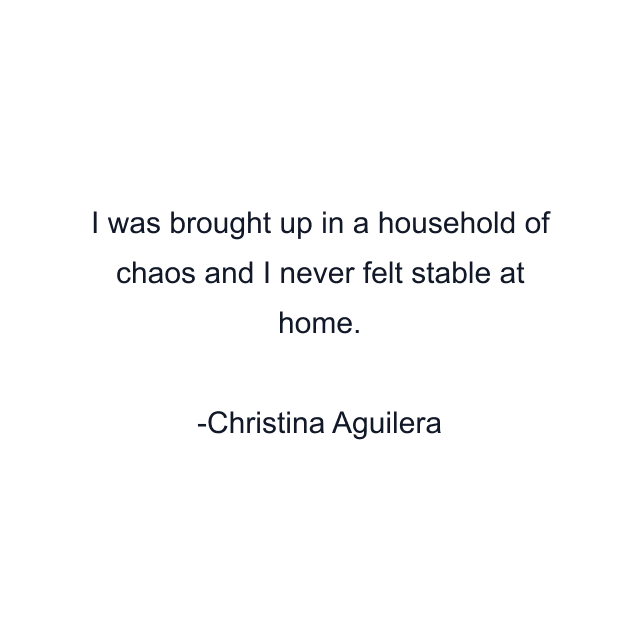 I was brought up in a household of chaos and I never felt stable at home.