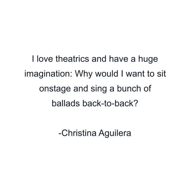 I love theatrics and have a huge imagination: Why would I want to sit onstage and sing a bunch of ballads back-to-back?