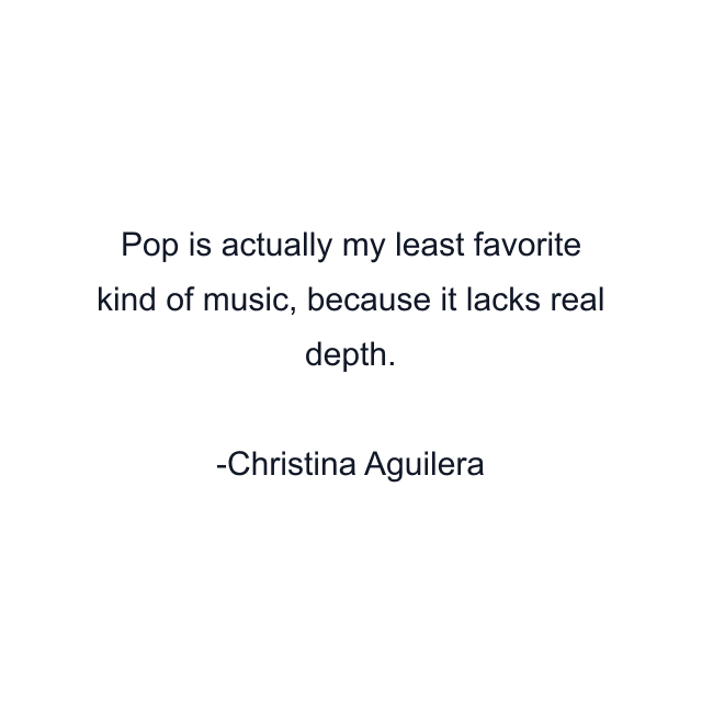 Pop is actually my least favorite kind of music, because it lacks real depth.