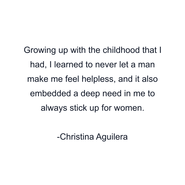 Growing up with the childhood that I had, I learned to never let a man make me feel helpless, and it also embedded a deep need in me to always stick up for women.