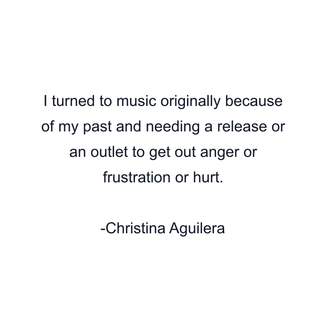 I turned to music originally because of my past and needing a release or an outlet to get out anger or frustration or hurt.